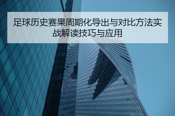 足球历史赛果周期化导出与对比方法实战解读技巧与应用