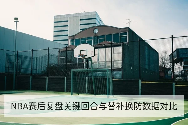 NBA赛后复盘关键回合与替补换防数据对比