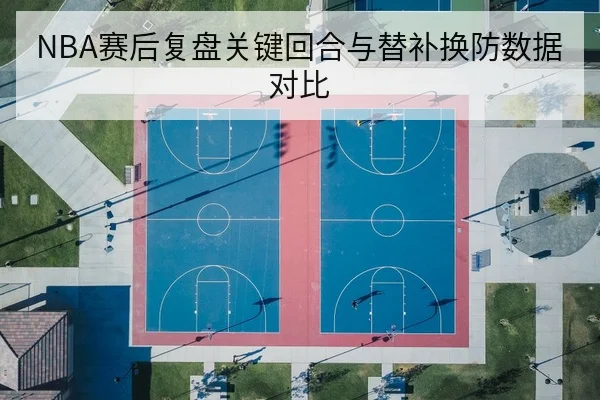 NBA赛后复盘关键回合与替补换防数据对比