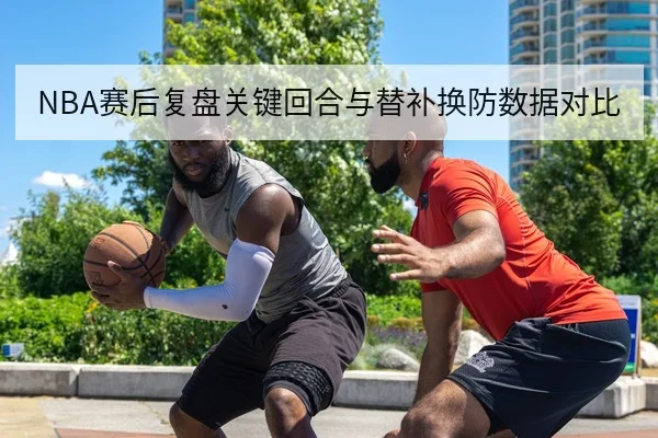 NBA赛后复盘关键回合与替补换防数据对比